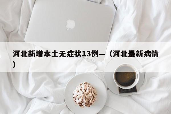 河北新增本土无症状13例—（河北最新病情）
