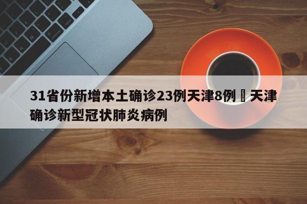 31省份新增本土确诊23例天津8例›天津确诊新型冠状肺炎病例