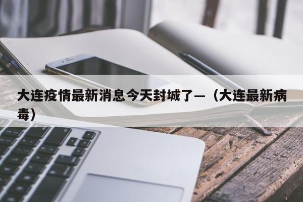 大连疫情最新消息今天封城了—（大连最新病毒）