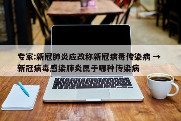 专家:新冠肺炎应改称新冠病毒传染病 → 新冠病毒感染肺炎属于哪种传染病