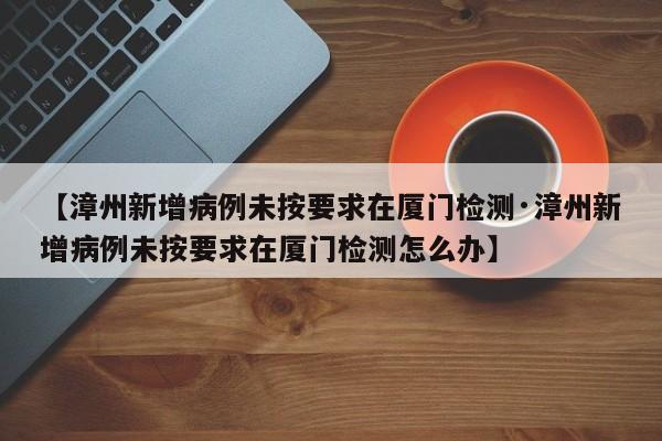 【漳州新增病例未按要求在厦门检测·漳州新增病例未按要求在厦门检测怎么办】