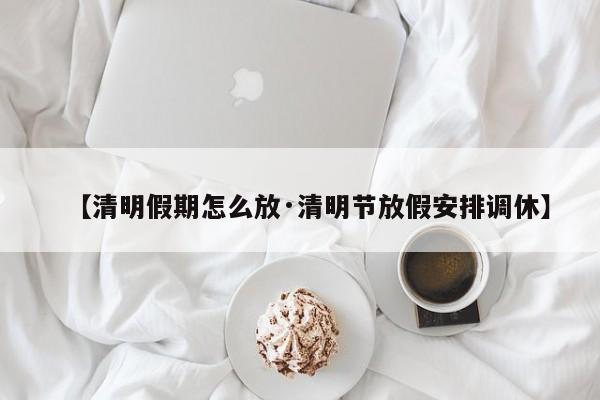 【清明假期怎么放·清明节放假安排调休】