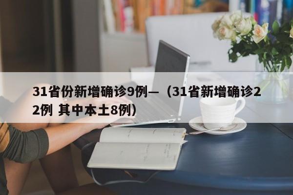 31省份新增确诊9例—（31省新增确诊22例 其中本土8例）