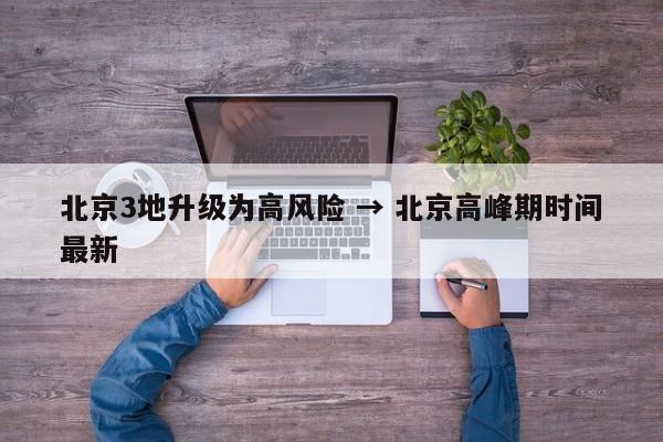 北京3地升级为高风险 → 北京高峰期时间最新
