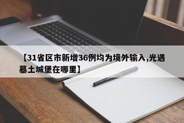 【31省区市新增36例均为境外输入,光遇墓土城堡在哪里】