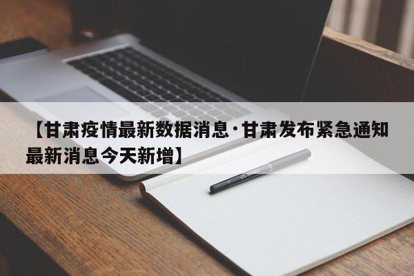 【甘肃疫情最新数据消息·甘肃发布紧急通知最新消息今天新增】