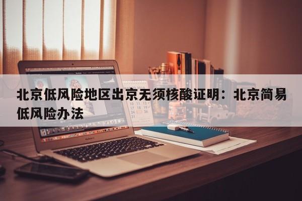 北京低风险地区出京无须核酸证明：北京简易低风险办法