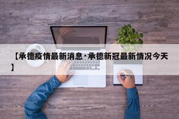 【承德疫情最新消息·承德新冠最新情况今天】