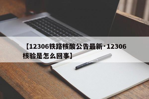 【12306铁路核酸公告最新·12306核验是怎么回事】