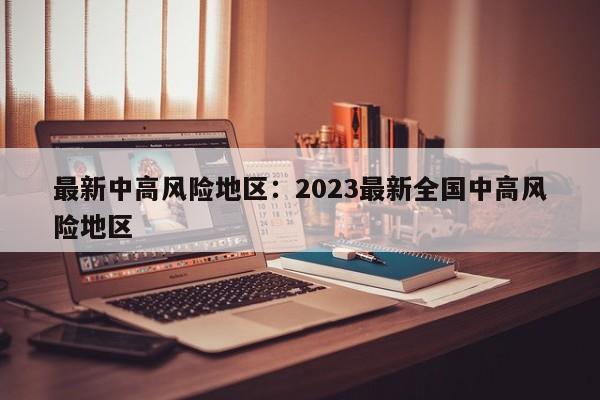 最新中高风险地区：2023最新全国中高风险地区