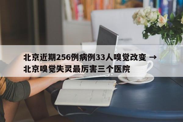 北京近期256例病例33人嗅觉改变 → 北京嗅觉失灵最厉害三个医院