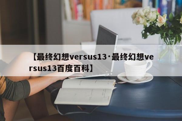 【最终幻想versus13·最终幻想versus13百度百科】