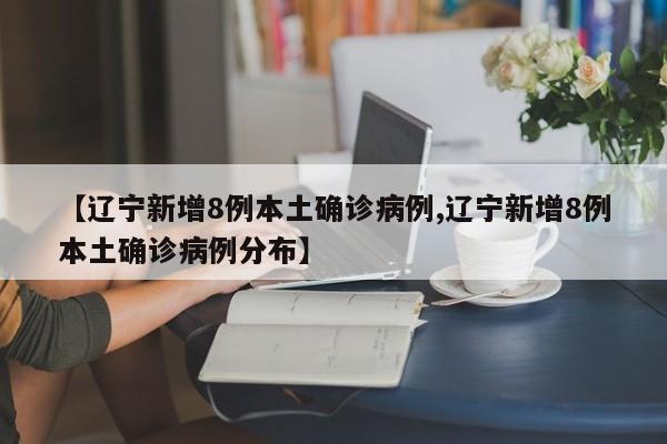 【辽宁新增8例本土确诊病例,辽宁新增8例本土确诊病例分布】