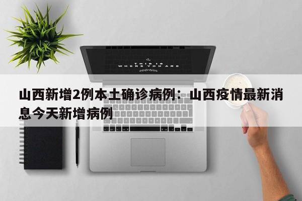 山西新增2例本土确诊病例：山西疫情最新消息今天新增病例