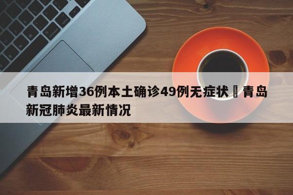 青岛新增36例本土确诊49例无症状›青岛新冠肺炎最新情况