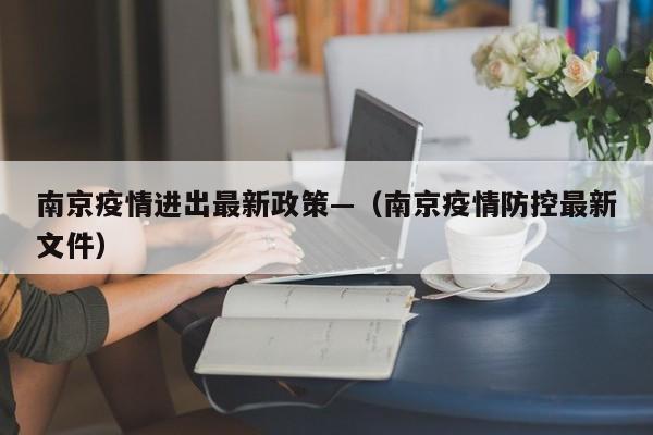 南京疫情进出最新政策—（南京疫情防控最新文件）