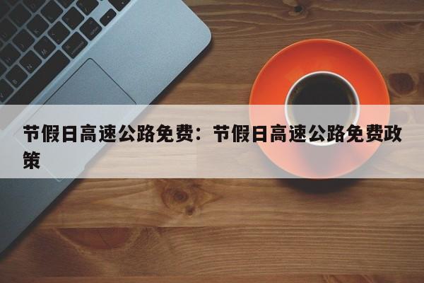 节假日高速公路免费：节假日高速公路免费政策