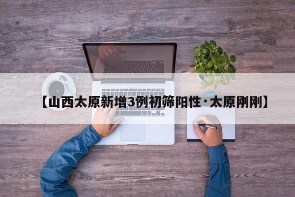 【山西太原新增3例初筛阳性·太原刚刚】