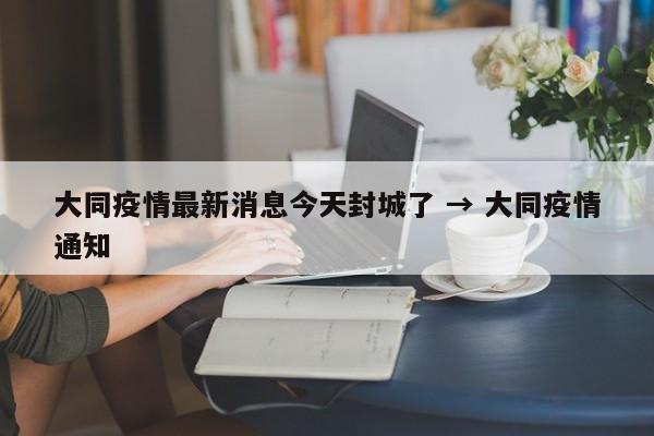 大同疫情最新消息今天封城了 → 大同疫情通知