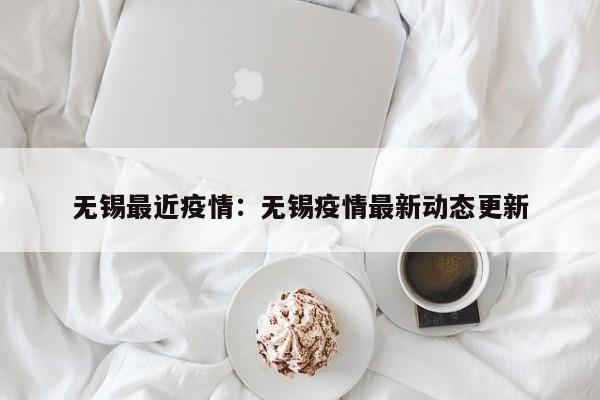 无锡最近疫情：无锡疫情最新动态更新