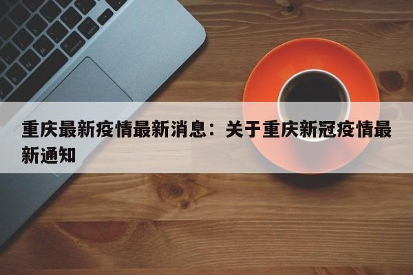 重庆最新疫情最新消息：关于重庆新冠疫情最新通知
