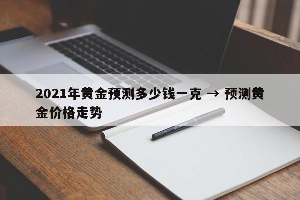 2021年黄金预测多少钱一克 → 预测黄金价格走势