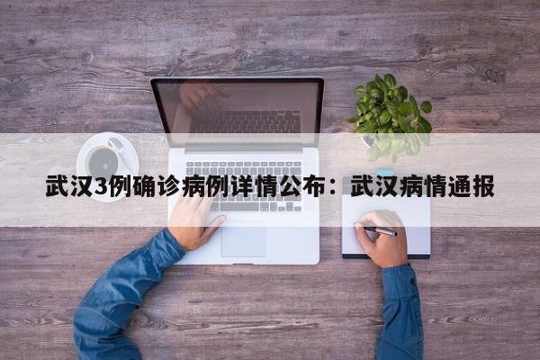 武汉3例确诊病例详情公布：武汉病情通报