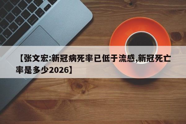 【张文宏:新冠病死率已低于流感,新冠死亡率是多少2026】