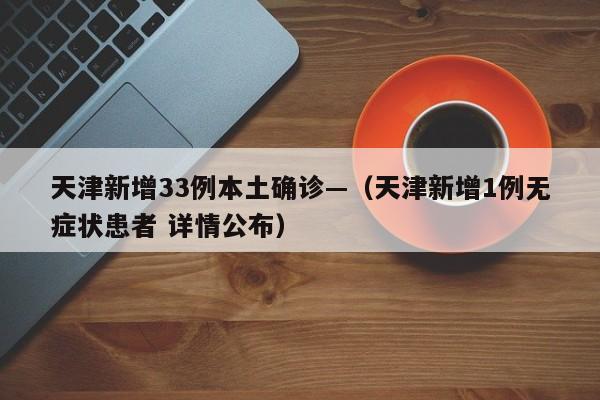 天津新增33例本土确诊—（天津新增1例无症状患者 详情公布）
