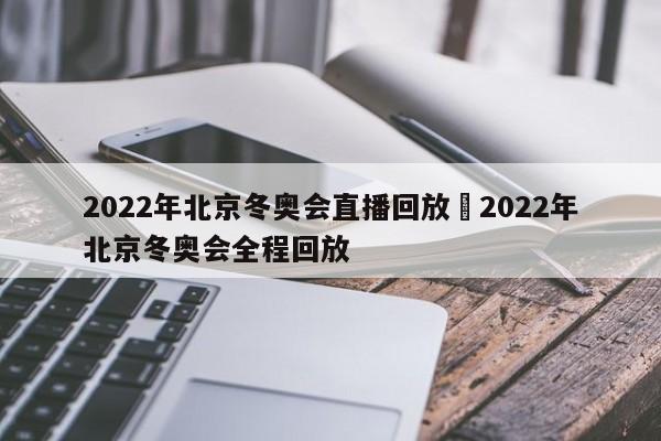 2022年北京冬奥会直播回放›2022年北京冬奥会全程回放