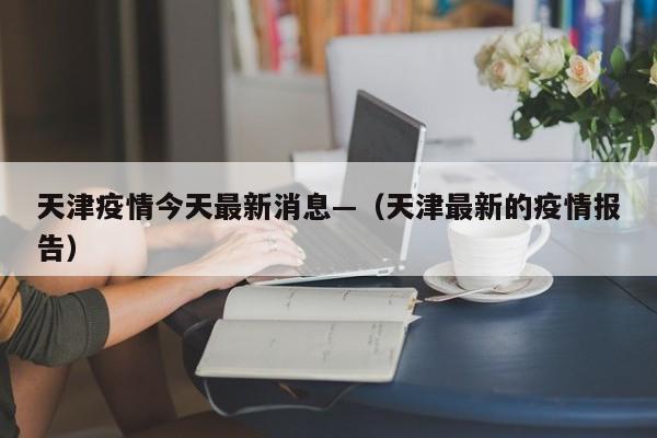 天津疫情今天最新消息—（天津最新的疫情报告）