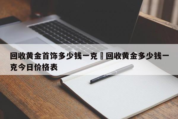 回收黄金首饰多少钱一克›回收黄金多少钱一克今日价格表
