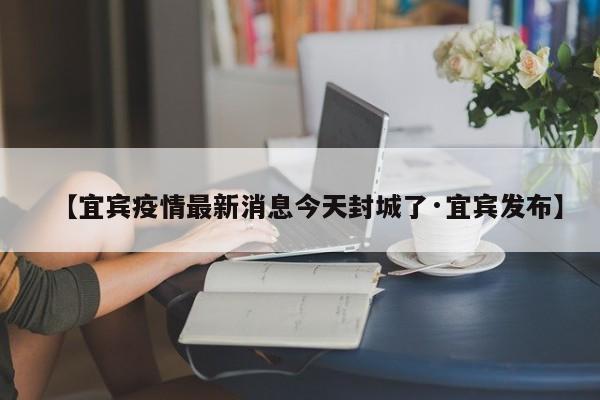 【宜宾疫情最新消息今天封城了·宜宾发布】