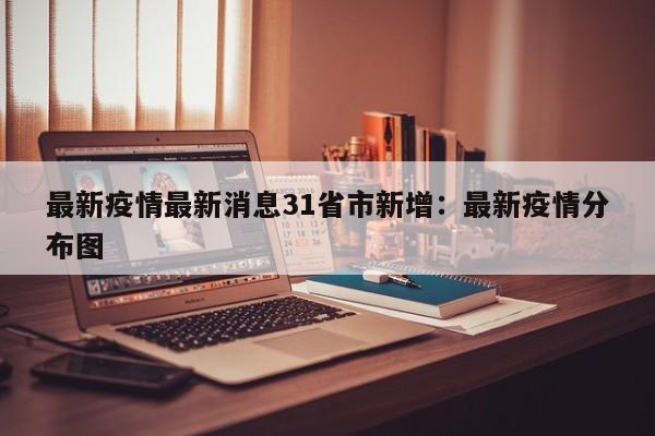 最新疫情最新消息31省市新增：最新疫情分布图