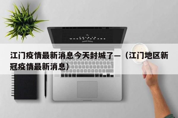 江门疫情最新消息今天封城了—（江门地区新冠疫情最新消息）