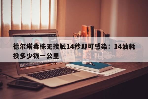 德尔塔毒株无接触14秒即可感染：14油耗投多少钱一公里