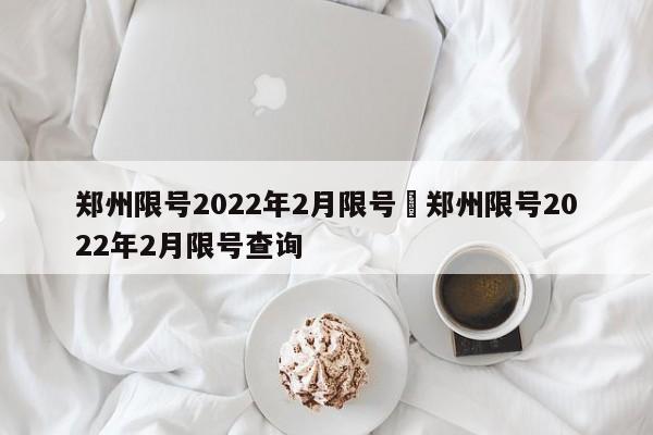 郑州限号2022年2月限号›郑州限号2022年2月限号查询