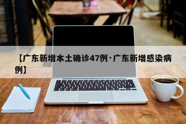 【广东新增本土确诊47例·广东新增感染病例】