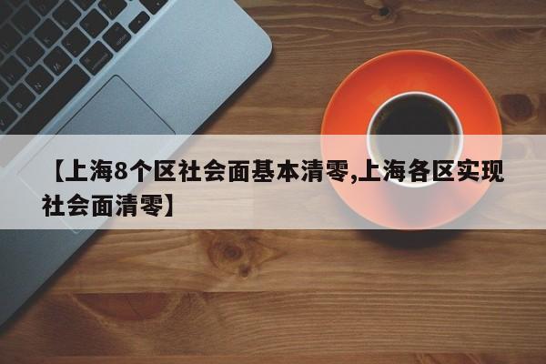 【上海8个区社会面基本清零,上海各区实现社会面清零】