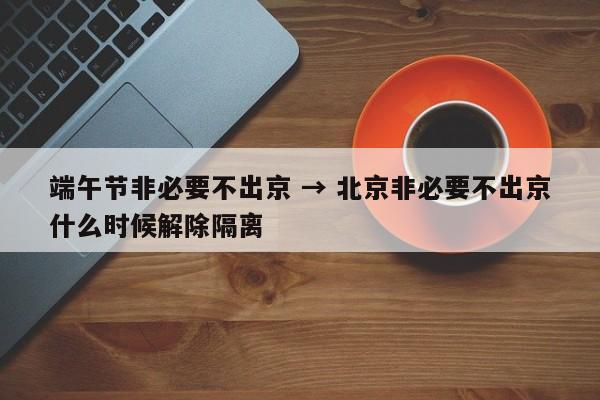 端午节非必要不出京 → 北京非必要不出京什么时候解除隔离
