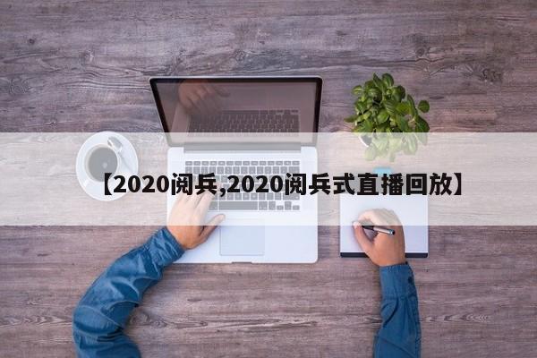 【2020阅兵,2020阅兵式直播回放】
