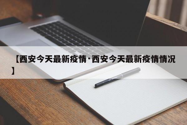 【西安今天最新疫情·西安今天最新疫情情况】