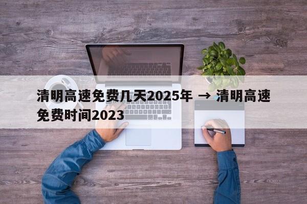 清明高速免费几天2025年 → 清明高速免费时间2023