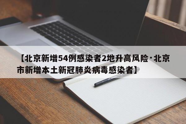 【北京新增54例感染者2地升高风险·北京市新增本土新冠肺炎病毒感染者】