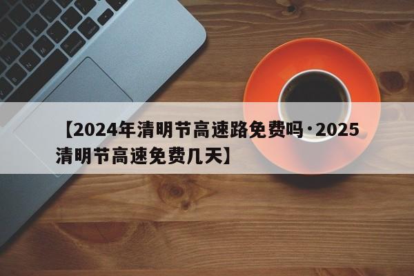 【2024年清明节高速路免费吗·2025清明节高速免费几天】
