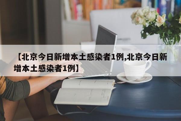 【北京今日新增本土感染者1例,北京今日新增本土感染者1例】