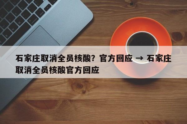 石家庄取消全员核酸？官方回应 → 石家庄取消全员核酸官方回应