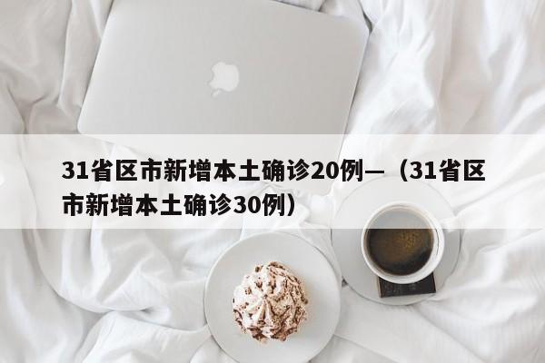 31省区市新增本土确诊20例—（31省区市新增本土确诊30例）