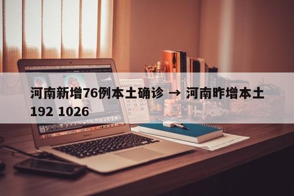 河南新增76例本土确诊 → 河南昨增本土192 1026