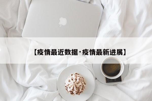 【疫情最近数据·疫情最新进展】